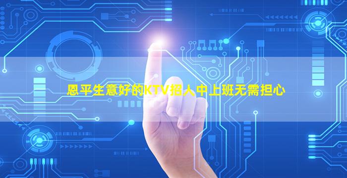 恩平生意好的KTV招人中上班无需担心